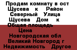 Продам комнату в ост Щусева, 8к2 › Район ­ Северный › Улица ­ Щусева › Дом ­ 8к2 › Общая площадь ­ 13 › Цена ­ 500 000 - Новгородская обл., Великий Новгород г. Недвижимость » Другое   . Новгородская обл.